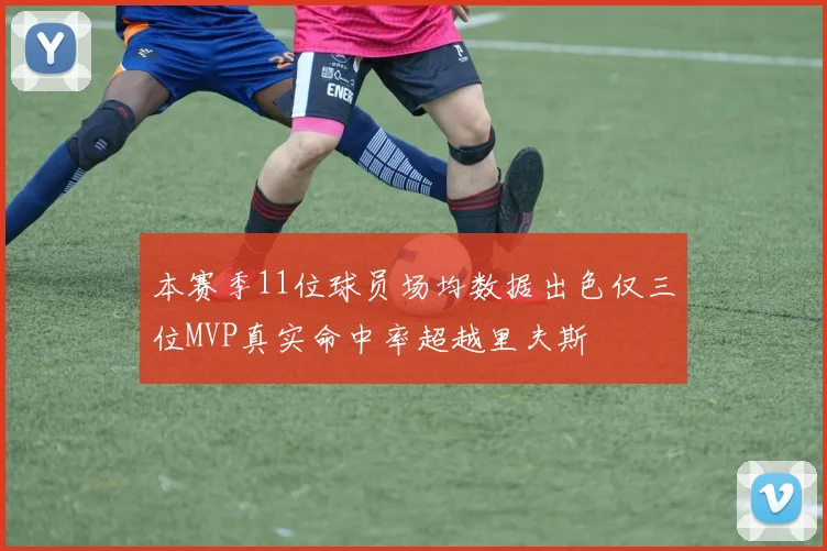 本赛季11位球员场均数据出色仅三位MVP真实命中率超越里夫斯