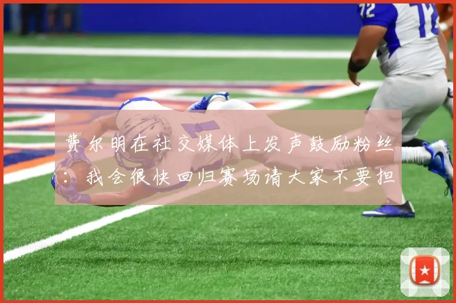 费尔明在社交媒体上发声鼓励粉丝：我会很快回归赛场请大家不要担心