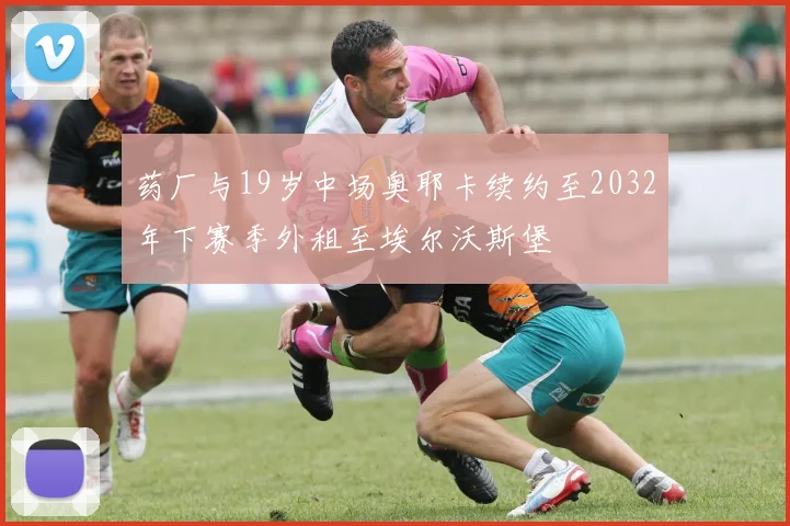 药厂与19岁中场奥耶卡续约至2032年下赛季外租至埃尔沃斯堡