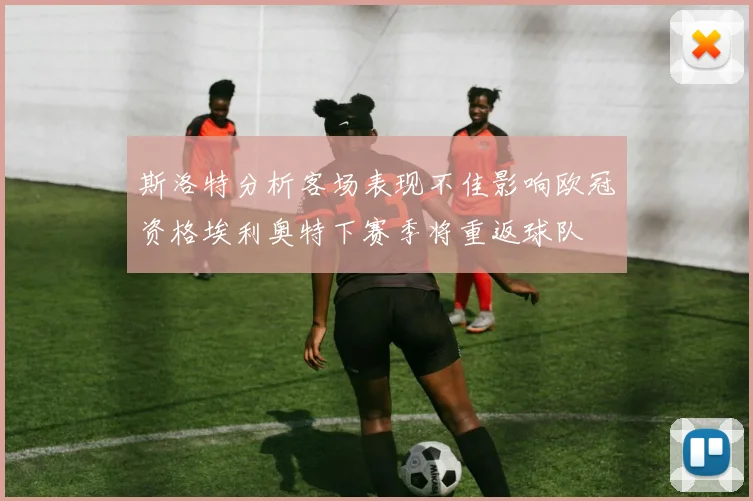 斯洛特分析客场表现不佳影响欧冠资格埃利奥特下赛季将重返球队