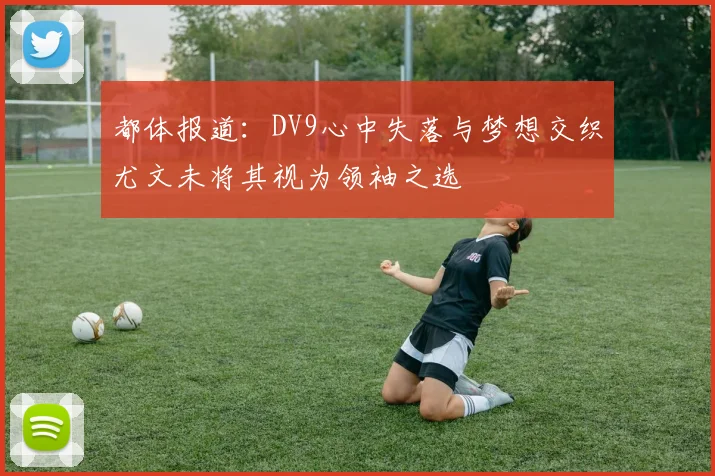 都体报道：DV9心中失落与梦想交织尤文未将其视为领袖之选
