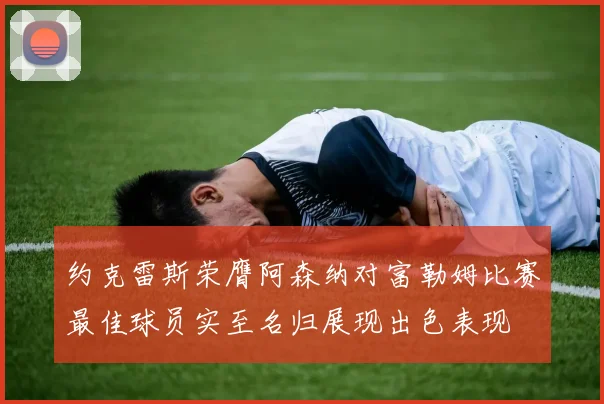 约克雷斯荣膺阿森纳对富勒姆比赛最佳球员实至名归展现出色表现