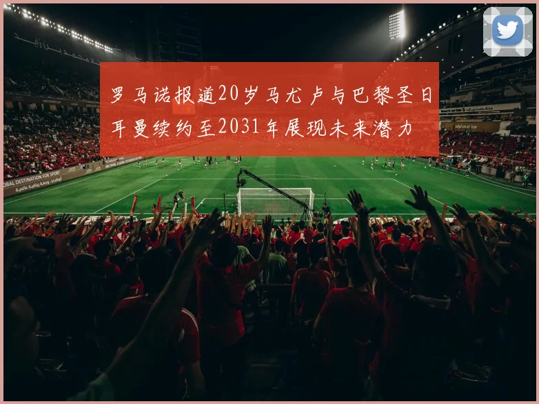 罗马诺报道20岁马尤卢与巴黎圣日耳曼续约至2031年展现未来潜力