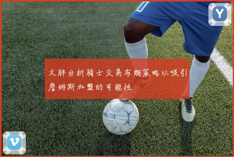 文胖分析骑士交易布朗策略以吸引詹姆斯加盟的可能性