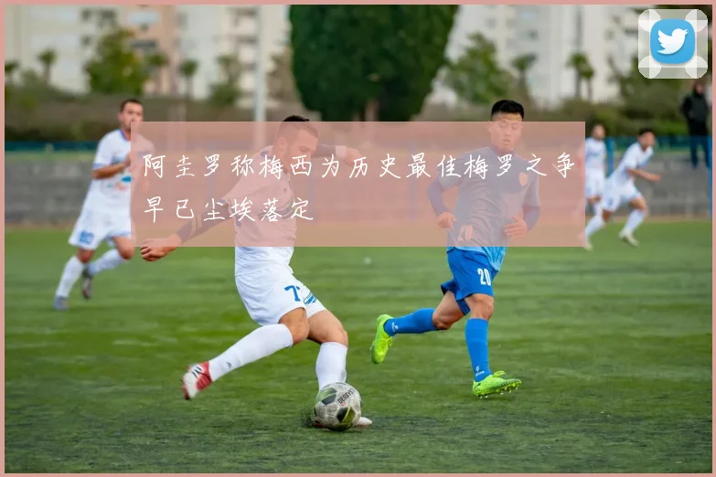 阿圭罗称梅西为历史最佳梅罗之争早已尘埃落定