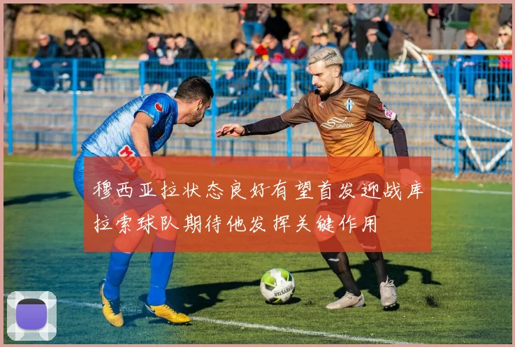 穆西亚拉状态良好有望首发迎战库拉索球队期待他发挥关键作用
