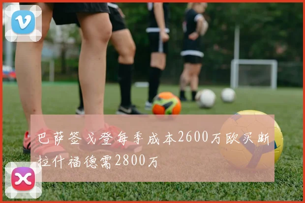 巴萨签戈登每季成本2600万欧买断拉什福德需2800万