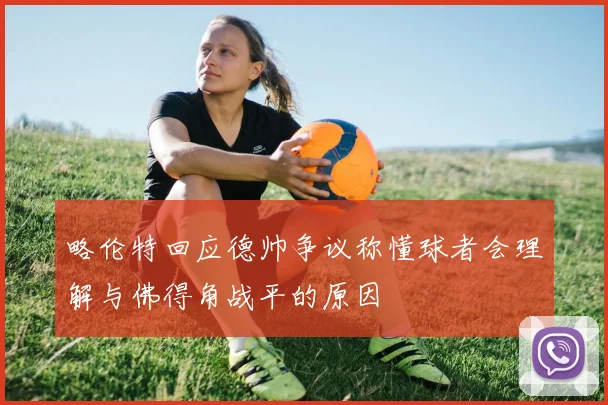 略伦特回应德帅争议称懂球者会理解与佛得角战平的原因