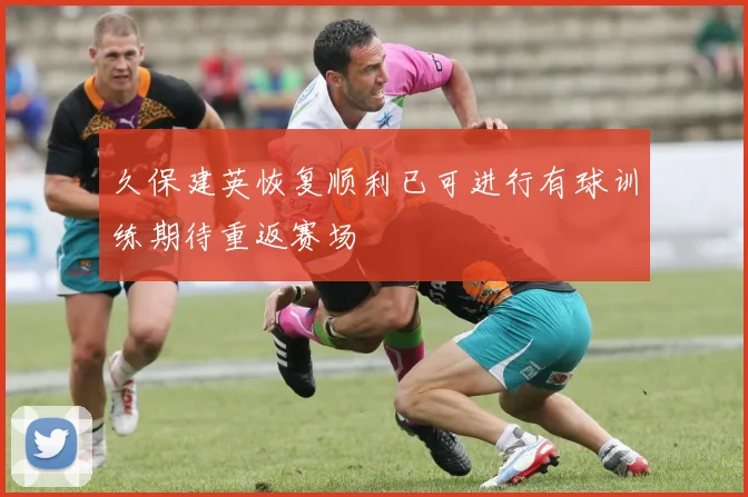 久保建英恢复顺利已可进行有球训练期待重返赛场