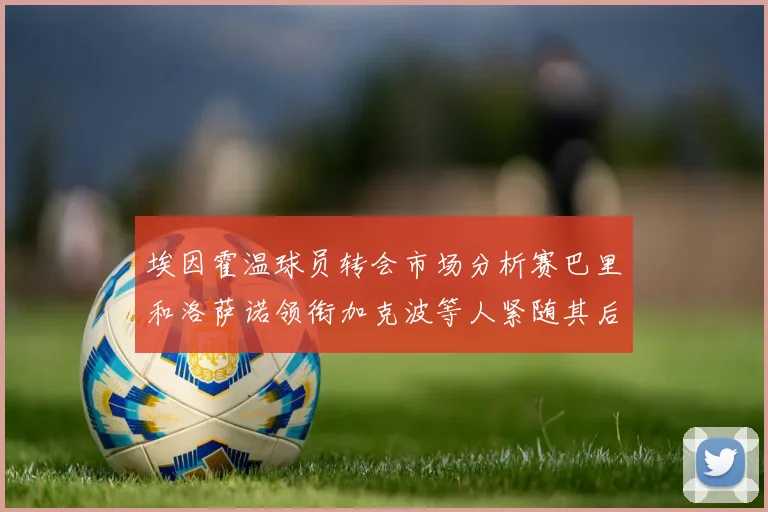 埃因霍温球员转会市场分析赛巴里和洛萨诺领衔加克波等人紧随其后